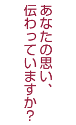あなたの思い、伝わっていますか？